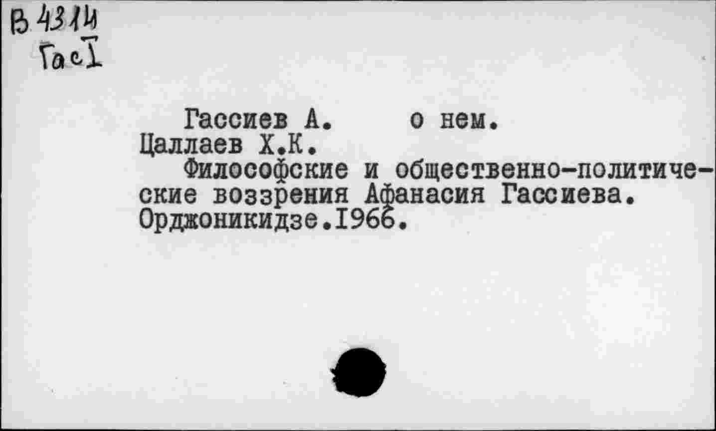 ﻿Га С.
Гассиев А. о нем.
Цаллаев Х.К.
Философские и общественно-политиче ские воззрения Афанасия Гассиева. Орджоникидзе.196ь.